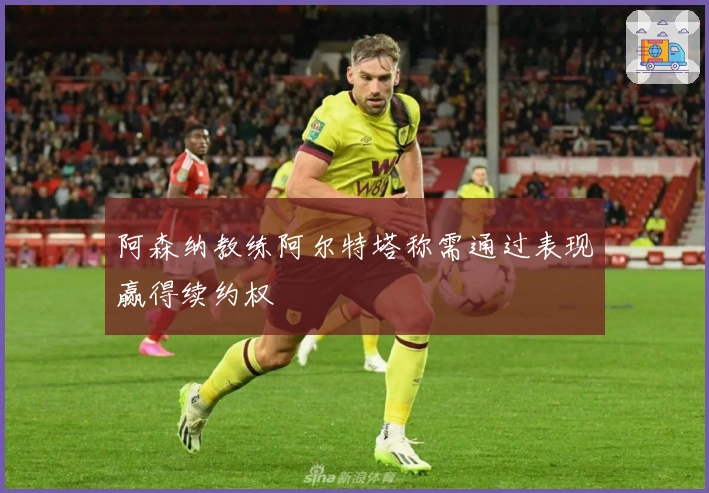 阿森纳教练阿尔特塔称需通过表现赢得续约权