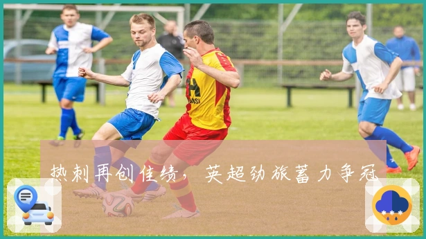 热刺再创佳绩，英超劲旅蓄力争冠