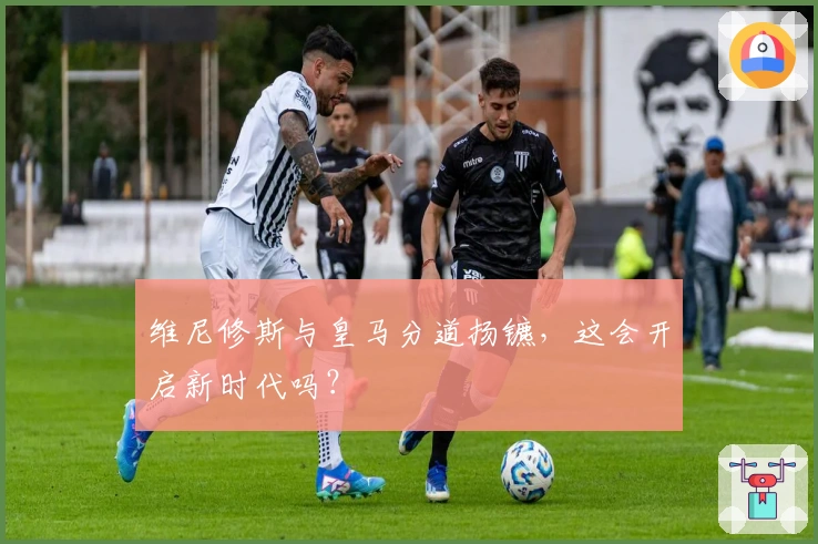 维尼修斯与皇马分道扬镳，这会开启新时代吗？