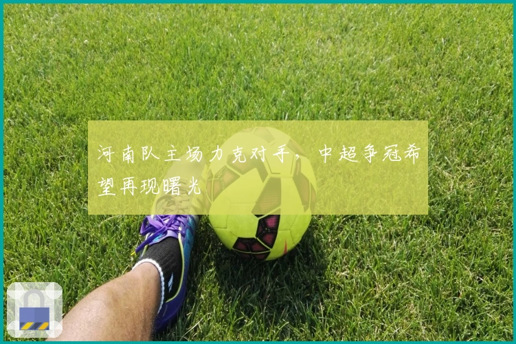 河南队主场力克对手，中超争冠希望再现曙光