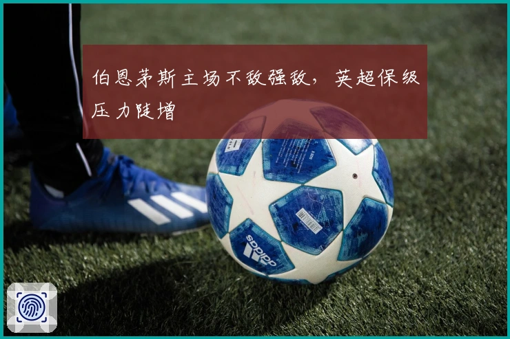 伯恩茅斯主场不敌强敌，英超保级压力陡增