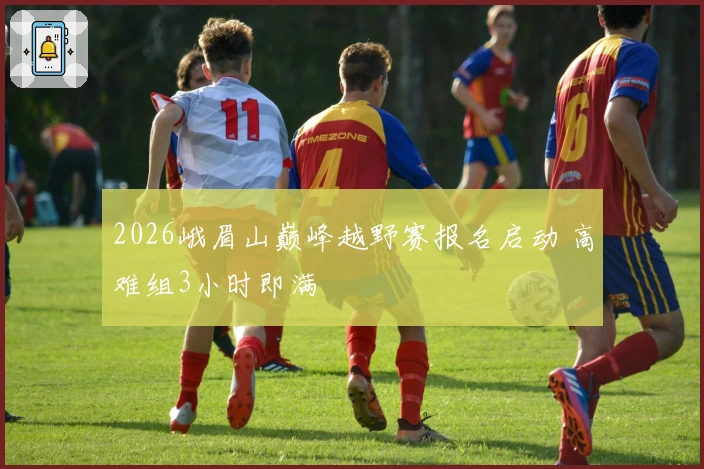 2026峨眉山巅峰越野赛报名启动 高难组3小时即满