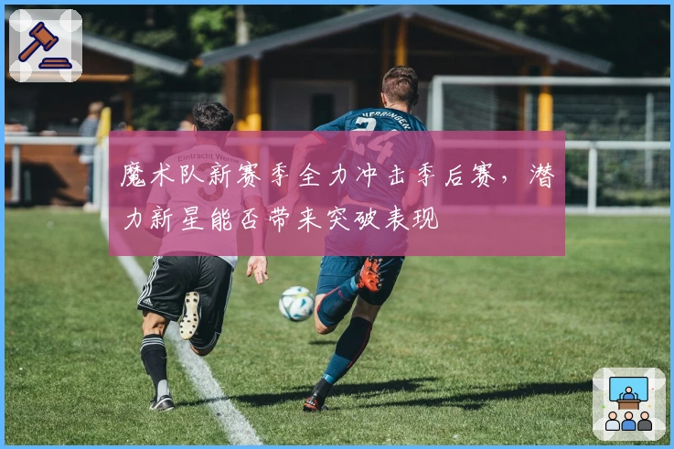 魔术队新赛季全力冲击季后赛,潜力新星能否带来突破表现