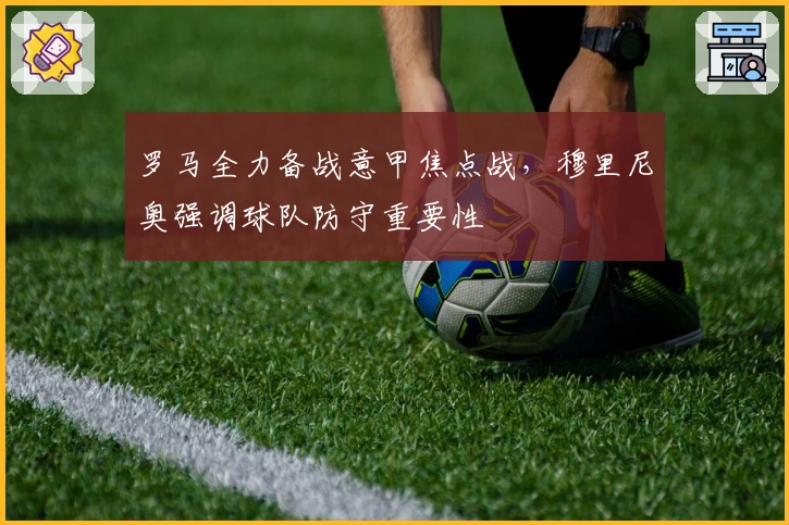 罗马全力备战意甲焦点战，穆里尼奥强调球队防守重要性