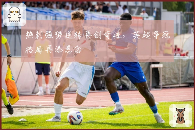 热刺强势逆转再创奇迹，英超争冠格局再添悬念