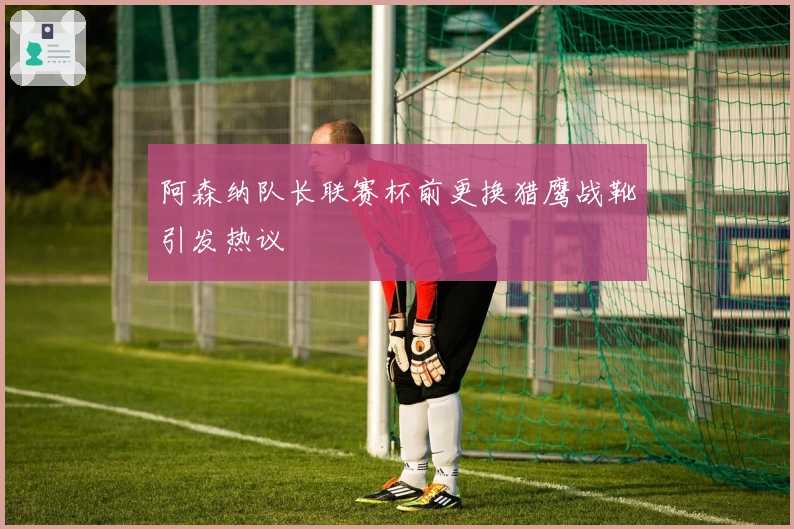 阿森纳队长联赛杯前更换猎鹰战靴引发热议