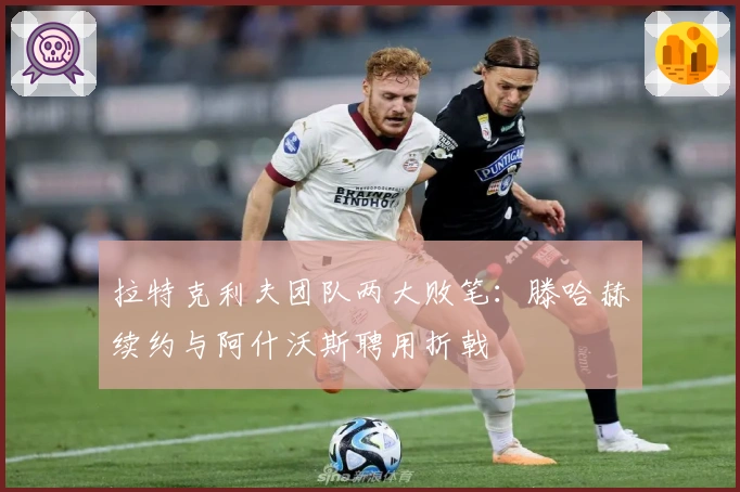 拉特克利夫团队两大败笔：滕哈赫续约与阿什沃斯聘用折戟