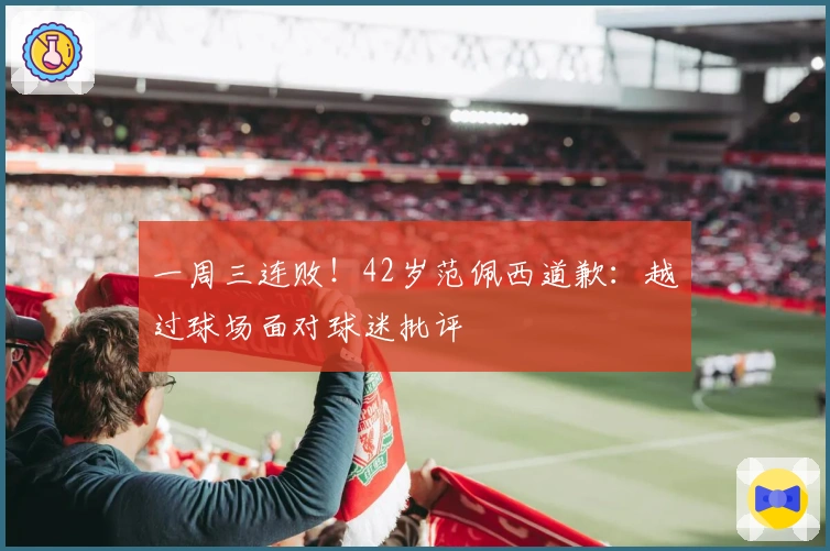 一周三连败！42岁范佩西道歉：越过球场面对球迷批评