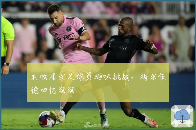 利物浦女足球员趣味挑战，梅尔伍德回忆满满