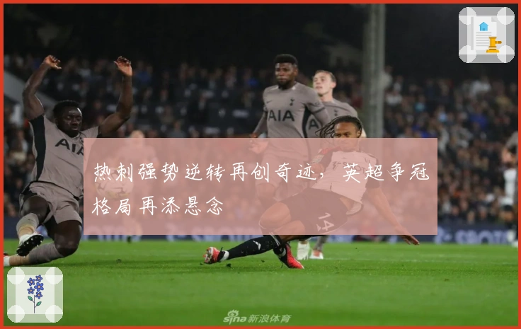 热刺强势逆转再创奇迹,英超争冠格局再添悬念