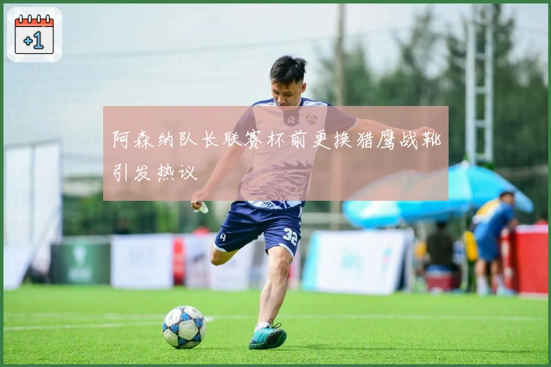 阿森纳队长联赛杯前更换猎鹰战靴引发热议