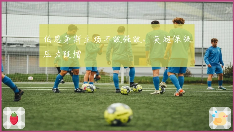 伯恩茅斯主场不敌强敌，英超保级压力陡增