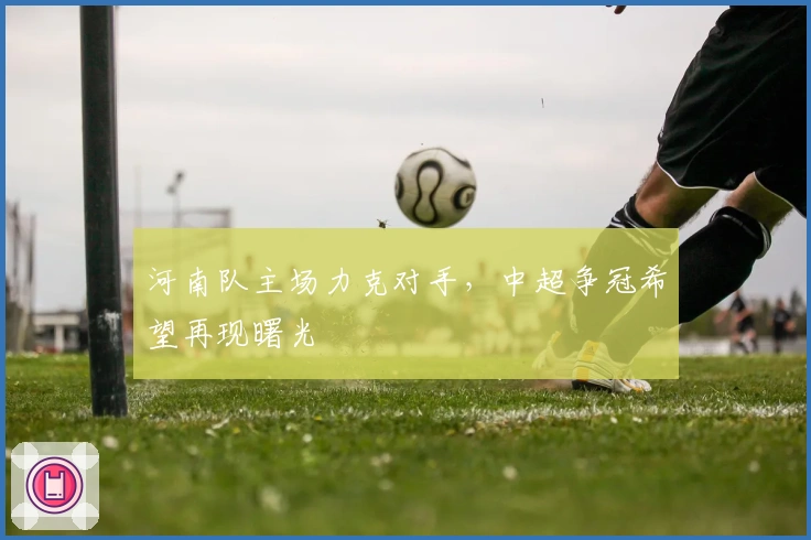 河南队主场力克对手,中超争冠希望再现曙光