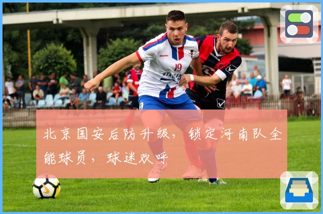 北京国安后防升级，锁定河南队全能球员，球迷欢呼
