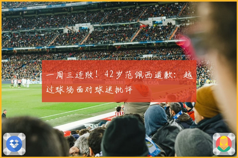 一周三连败！42岁范佩西道歉：越过球场面对球迷批评