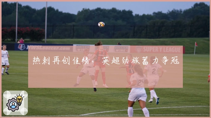 热刺再创佳绩,英超劲旅蓄力争冠