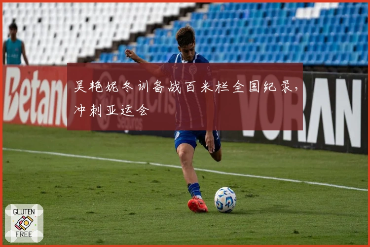 吴艳妮冬训备战百米栏全国纪录，冲刺亚运会