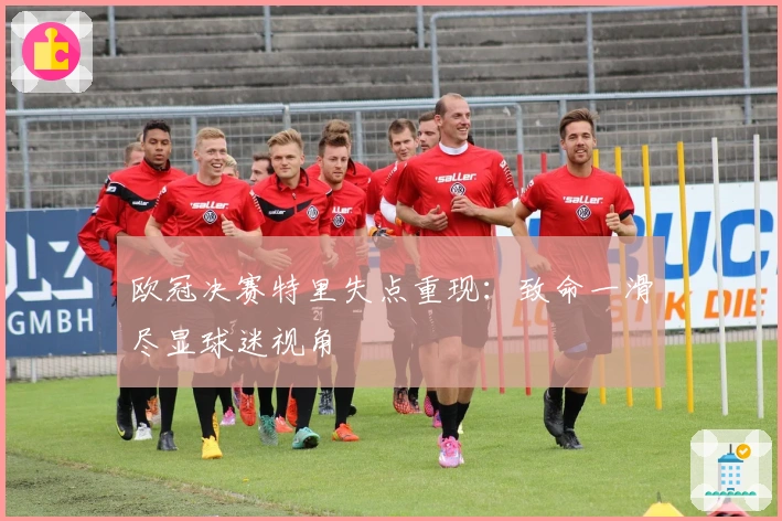 欧冠决赛特里失点重现：致命一滑尽显球迷视角